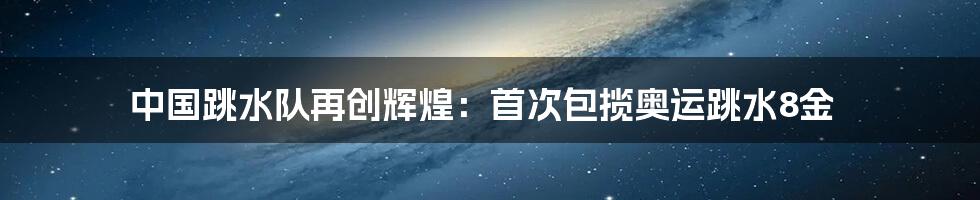 中国跳水队再创辉煌：首次包揽奥运跳水8金