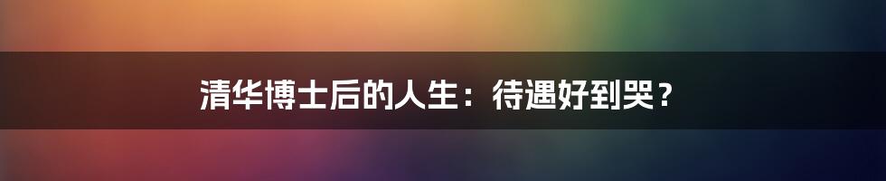 清华博士后的人生:待遇好到哭?