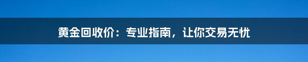 黄金回收价:专业指南,让你交易无忧