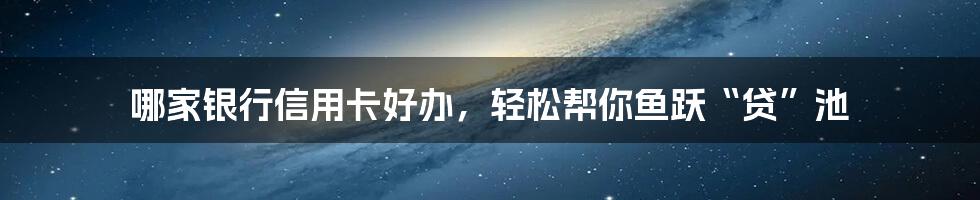 哪家银行信用卡好办,轻松帮你鱼跃“贷”池