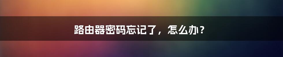 路由器密码忘记了，怎么办？