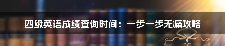 四级英语成绩查询时间:一步一步无痛攻略