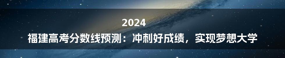 2024 福建高考分数线预测:冲刺好成绩,实现梦想大学