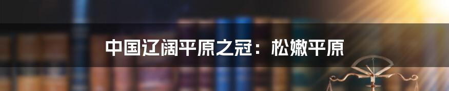 中国辽阔平原之冠:松嫩平原
