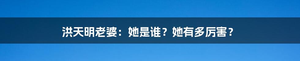 洪天明老婆:她是谁?她有多厉害?