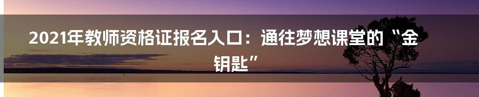 2021年教师资格证报名入口:通往梦想课堂的“金钥匙”