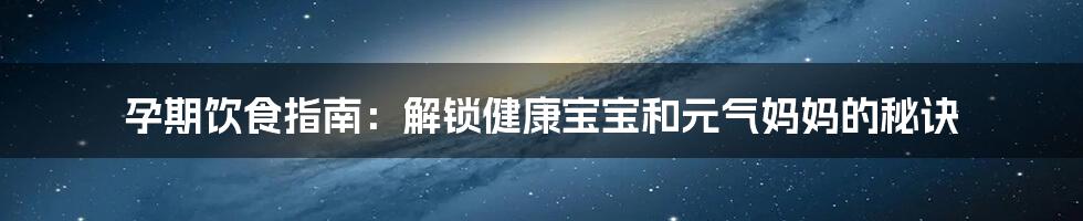 孕期饮食指南：解锁健康宝宝和元气妈妈的秘诀