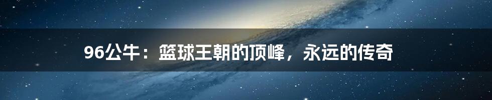 96公牛:篮球王朝的顶峰,永远的传奇