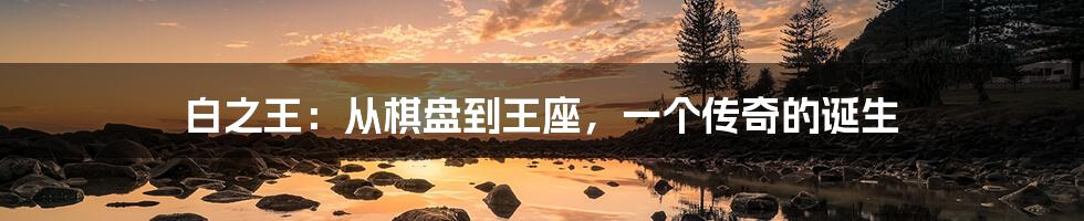 白之王:从棋盘到王座,一个传奇的诞生