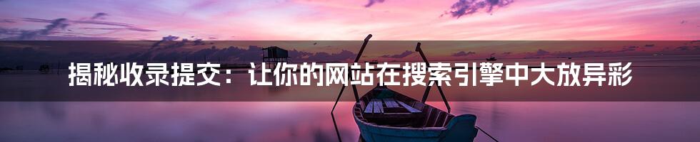 揭秘收录提交:让你的网站在搜索引擎中大放异彩