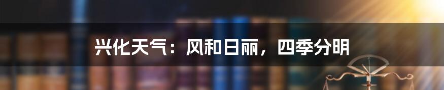 兴化天气:风和日丽,四季分明