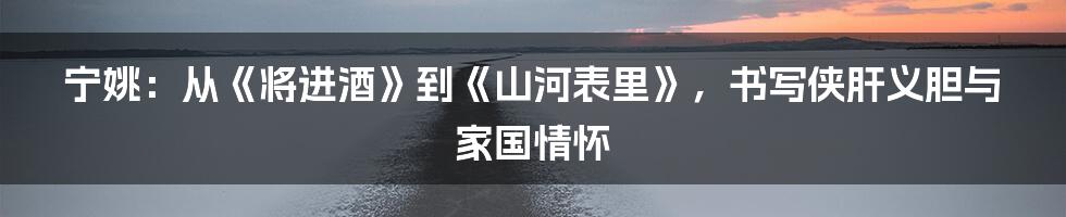 宁姚:从《将进酒》到《山河表里》,书写侠肝义胆与家国情怀