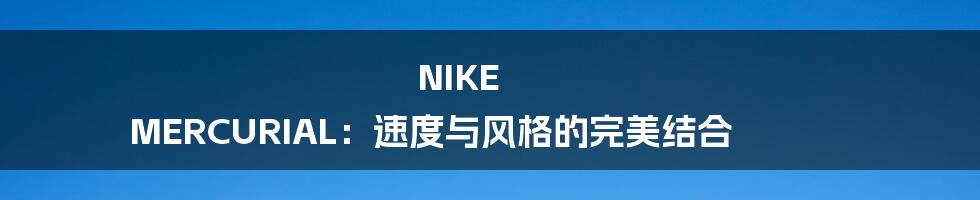 NIKE MERCURIAL:速度与风格的完美结合