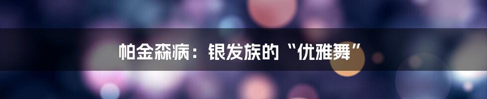 帕金森病:银发族的“优雅舞”