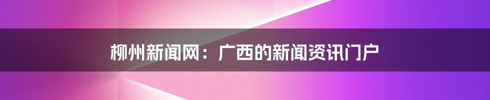 柳州新闻网:广西的新闻资讯门户