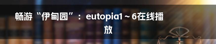 畅游“伊甸园”：eutopia1～6在线播放