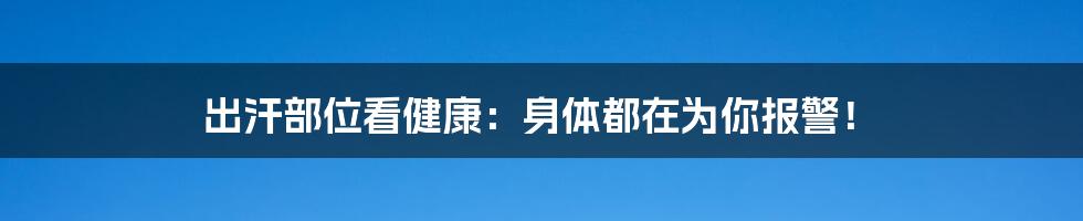 出汗部位看健康：身体都在为你报警！