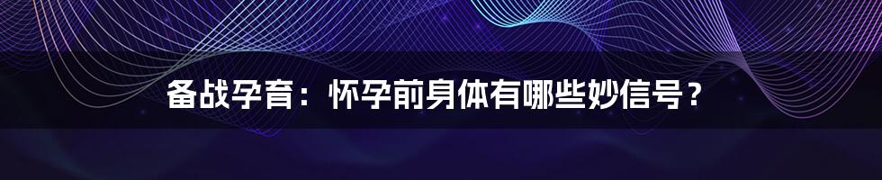 备战孕育:怀孕前身体有哪些妙信号?