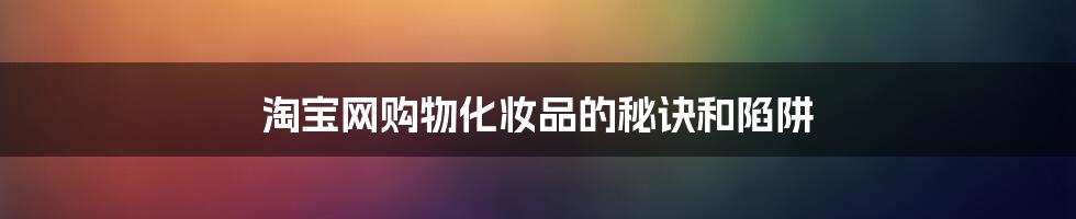 淘宝网购物化妆品的秘诀和陷阱