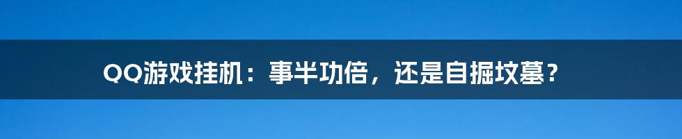 QQ游戏挂机:事半功倍,还是自掘坟墓?