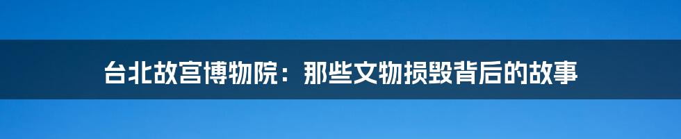 台北故宫博物院:那些文物损毁背后的故事