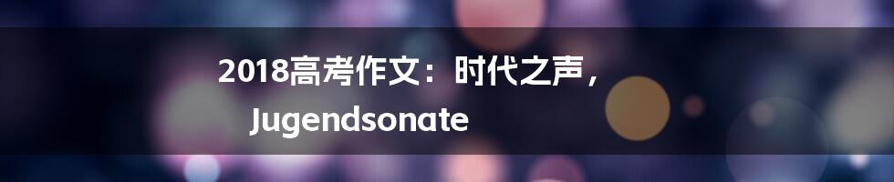2018高考作文:时代之声, Jugendsonate