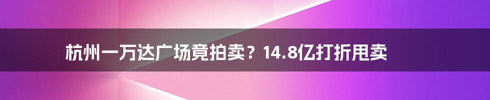 杭州一万达广场竟拍卖?14.8亿打折甩卖