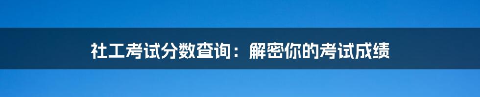 社工考试分数查询:解密你的考试成绩