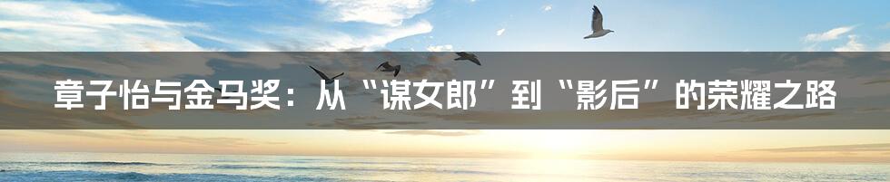章子怡与金马奖：从“谋女郎”到“影后”的荣耀之路