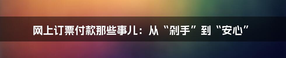网上订票付款那些事儿：从“剁手”到“安心”