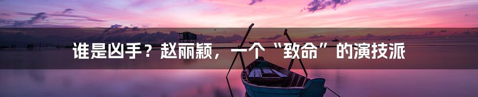 谁是凶手?赵丽颖,一个“致命”的演技派