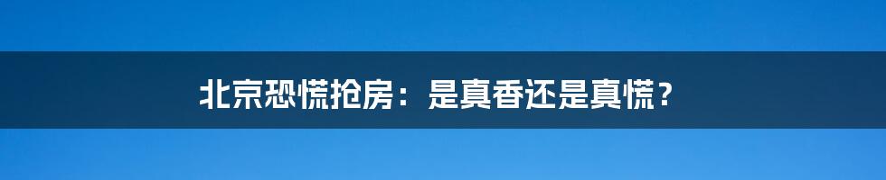北京恐慌抢房:是真香还是真慌?