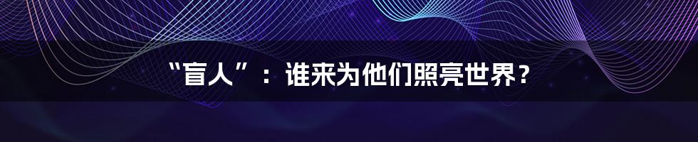 “盲人”:谁来为他们照亮世界?