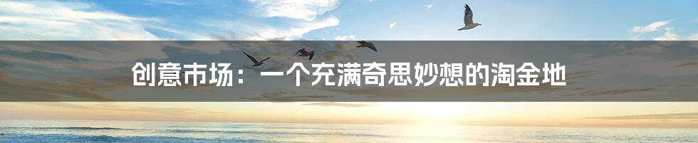 创意市场：一个充满奇思妙想的淘金地