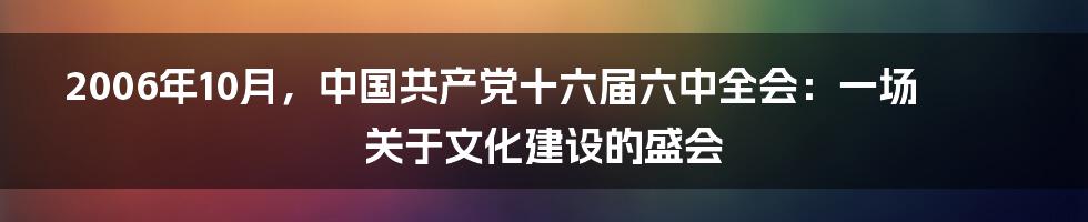 2006年10月,中国共产党十六届六中全会:一场关于文化建设的盛会