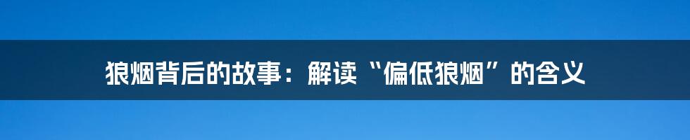 狼烟背后的故事:解读“偏低狼烟”的含义