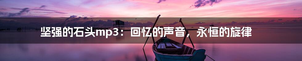坚强的石头mp3:回忆的声音,永恒的旋律