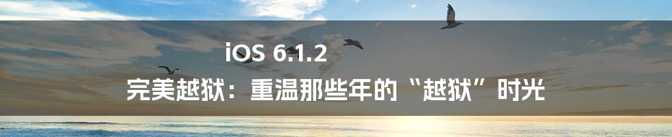 iOS 6.1.2 完美越狱：重温那些年的“越狱”时光