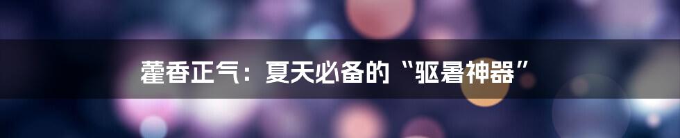 藿香正气:夏天必备的“驱暑神器”