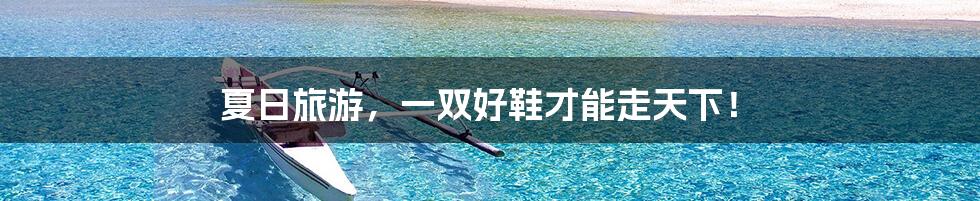 夏日旅游,一双好鞋才能走天下!