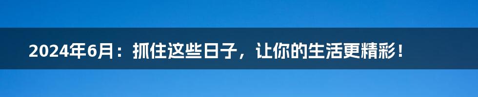 2024年6月:抓住这些日子,让你的生活更精彩!