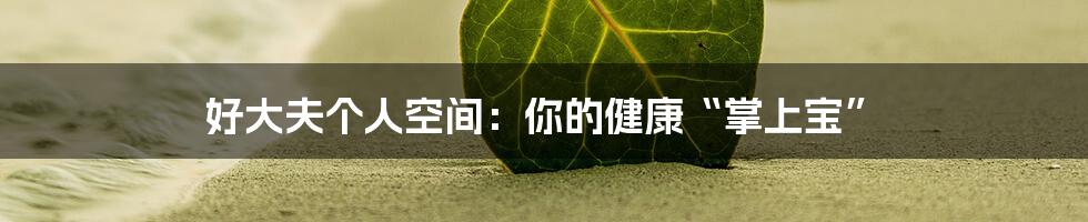 好大夫个人空间：你的健康“掌上宝”