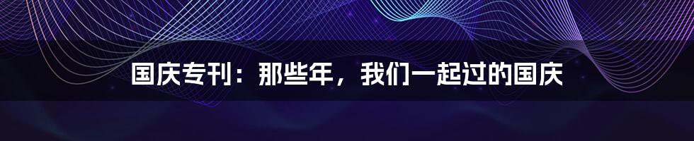 国庆专刊:那些年,我们一起过的国庆