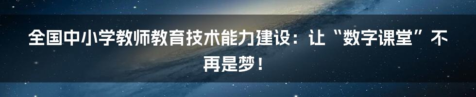 全国中小学教师教育技术能力建设:让“数字课堂”不再是梦!