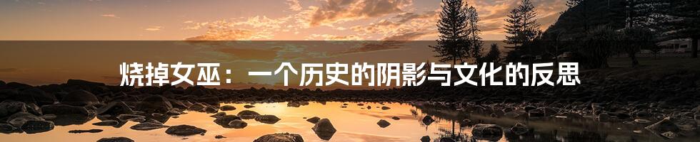 烧掉女巫:一个历史的阴影与文化的反思