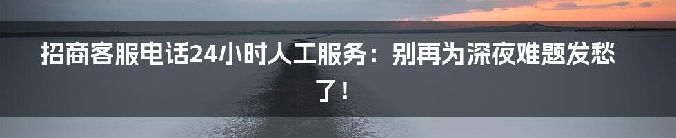 招商客服电话24小时人工服务:别再为深夜难题发愁了!