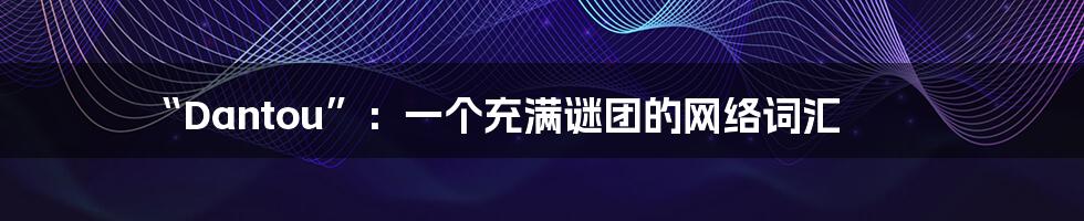 “Dantou”:一个充满谜团的网络词汇