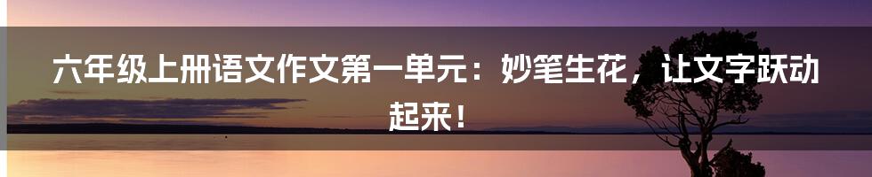 六年级上册语文作文第一单元：妙笔生花，让文字跃动起来！