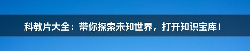 科教片大全:带你探索未知世界,打开知识宝库!