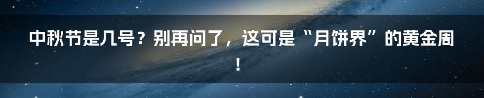 中秋节是几号?别再问了,这可是“月饼界”的黄金周!